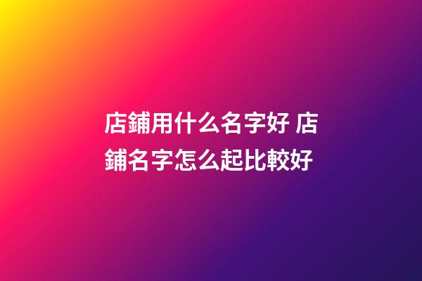 店鋪用什么名字好 店鋪名字怎么起比較好-第1張-店鋪起名-玄機派